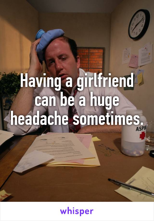 Having a girlfriend can be a huge headache sometimes. 