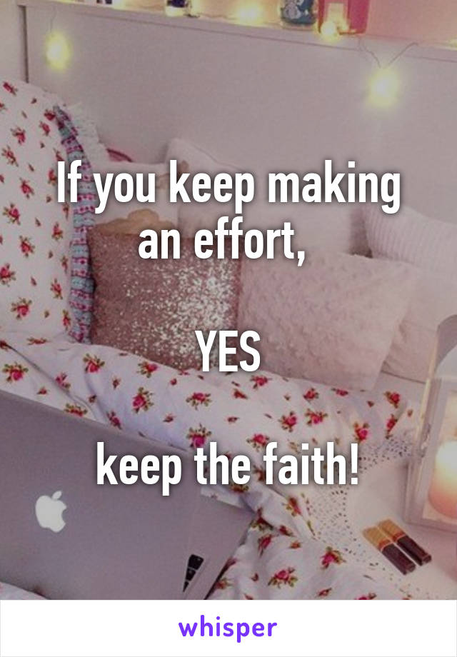 If you keep making an effort, 

YES

keep the faith!