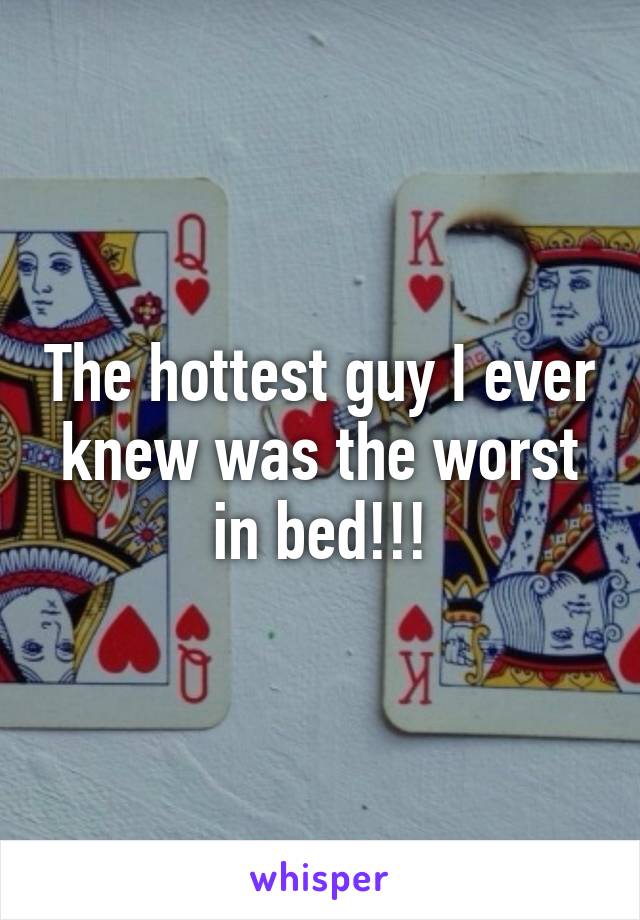 The hottest guy I ever knew was the worst in bed!!!