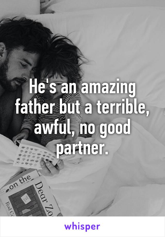 He's an amazing father but a terrible, awful, no good partner.