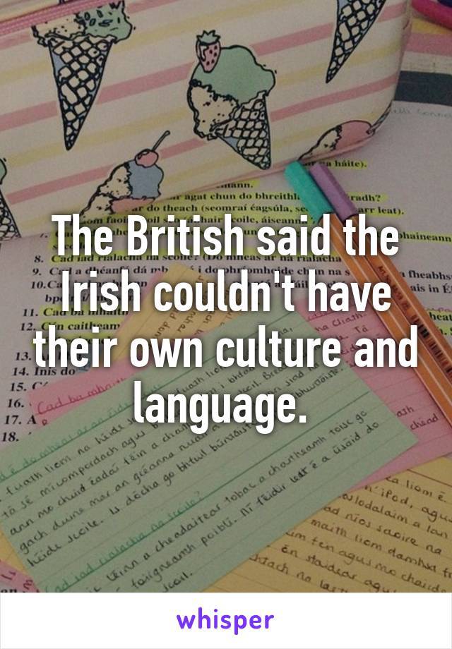 The British said the Irish couldn't have their own culture and language. 