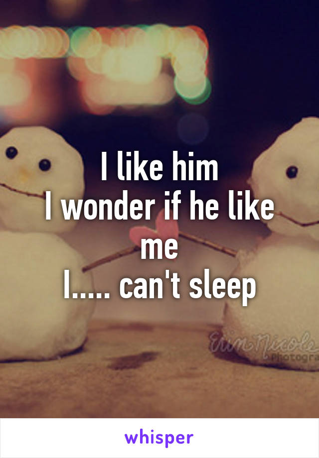 I like him
I wonder if he like me
I..... can't sleep