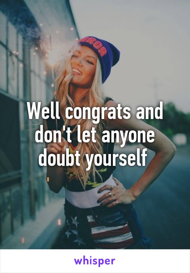 Well congrats and don't let anyone doubt yourself 