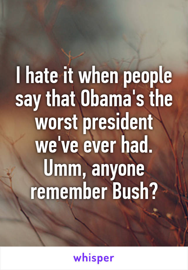 I hate it when people say that Obama's the worst president we've ever had. Umm, anyone remember Bush?