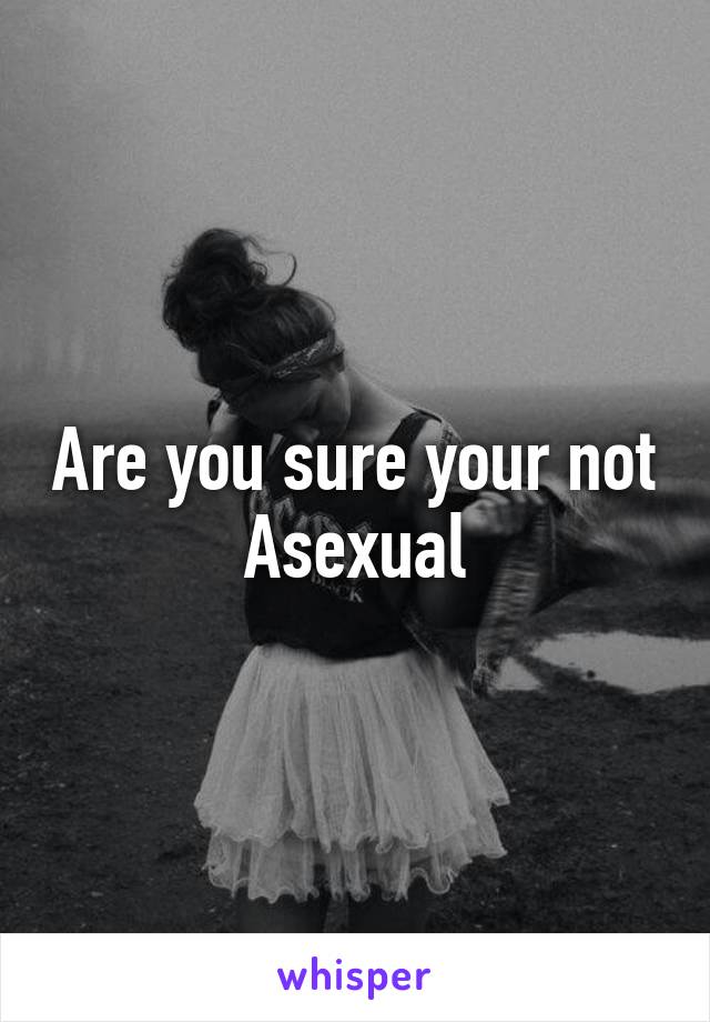 Are you sure your not Asexual