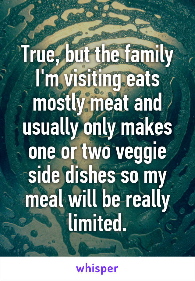 True, but the family I'm visiting eats mostly meat and usually only makes one or two veggie side dishes so my meal will be really limited.