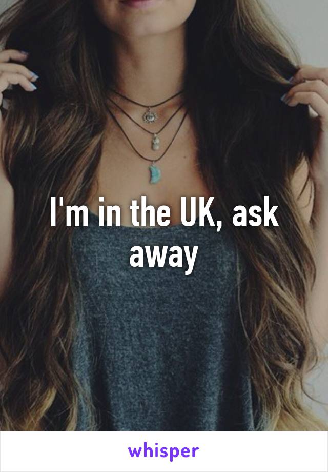 I'm in the UK, ask away