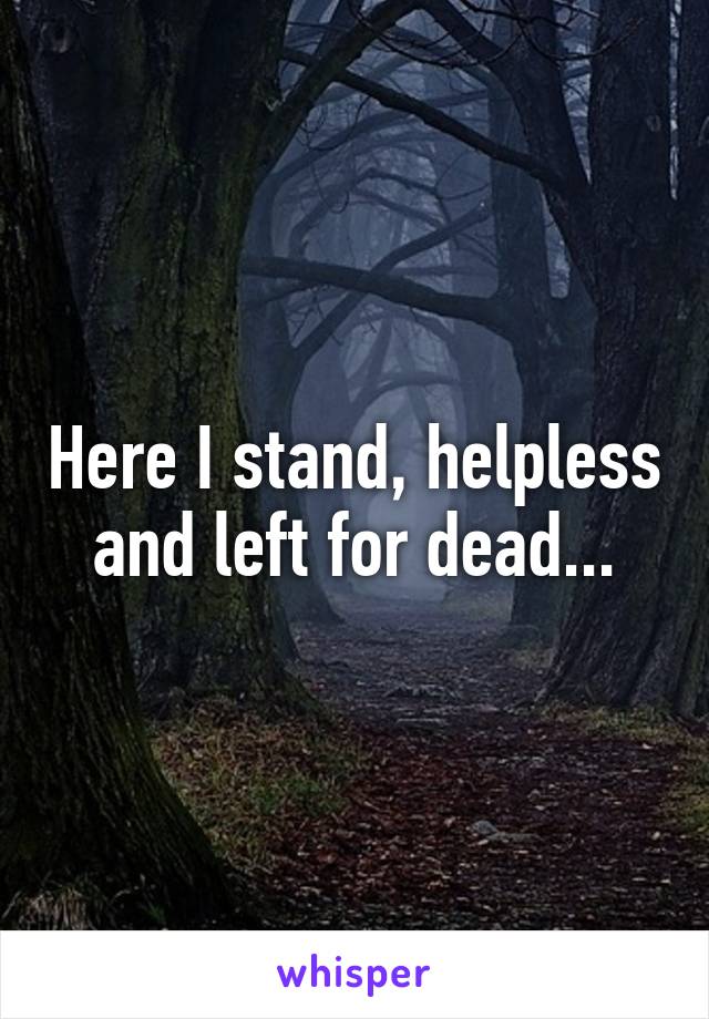 Here I stand, helpless and left for dead...