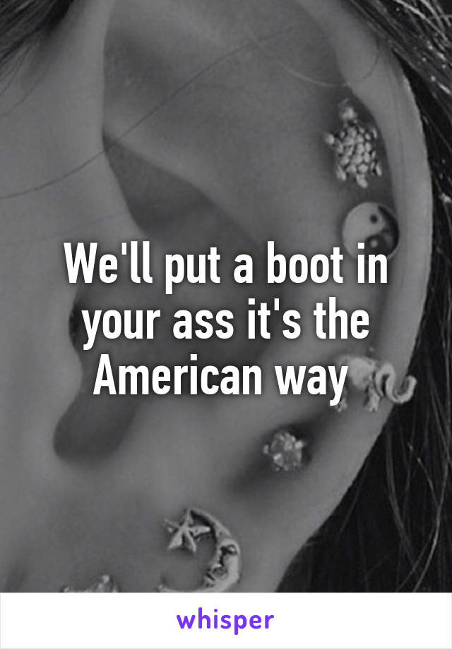 We'll put a boot in your ass it's the American way 