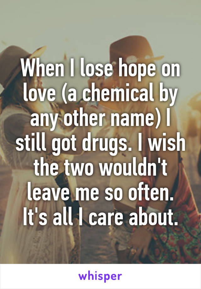 When I lose hope on love (a chemical by any other name) I still got drugs. I wish the two wouldn't leave me so often. It's all I care about.