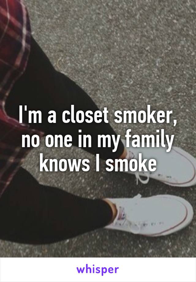 I'm a closet smoker, no one in my family knows I smoke