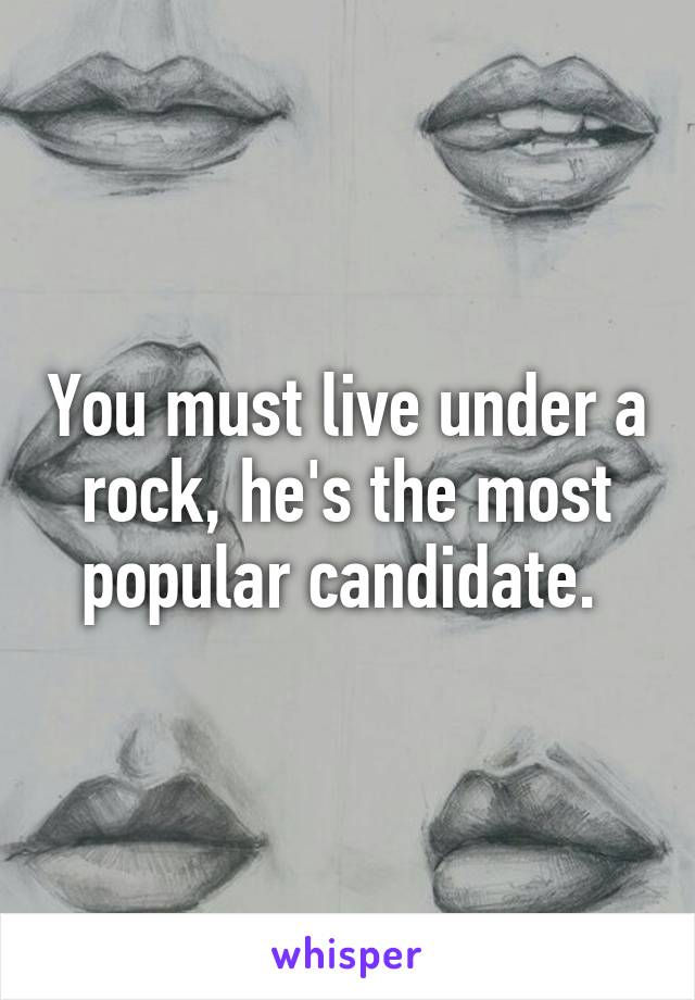 You must live under a rock, he's the most popular candidate. 