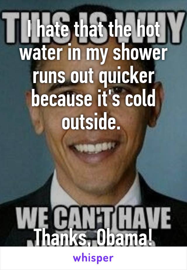 I hate that the hot water in my shower runs out quicker because it's cold outside. 




Thanks, Obama!