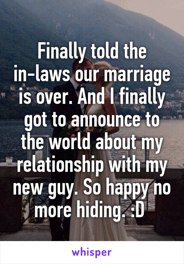 Finally told the in-laws our marriage is over. And I finally got to announce to the world about my relationship with my new guy. So happy no more hiding. :D 