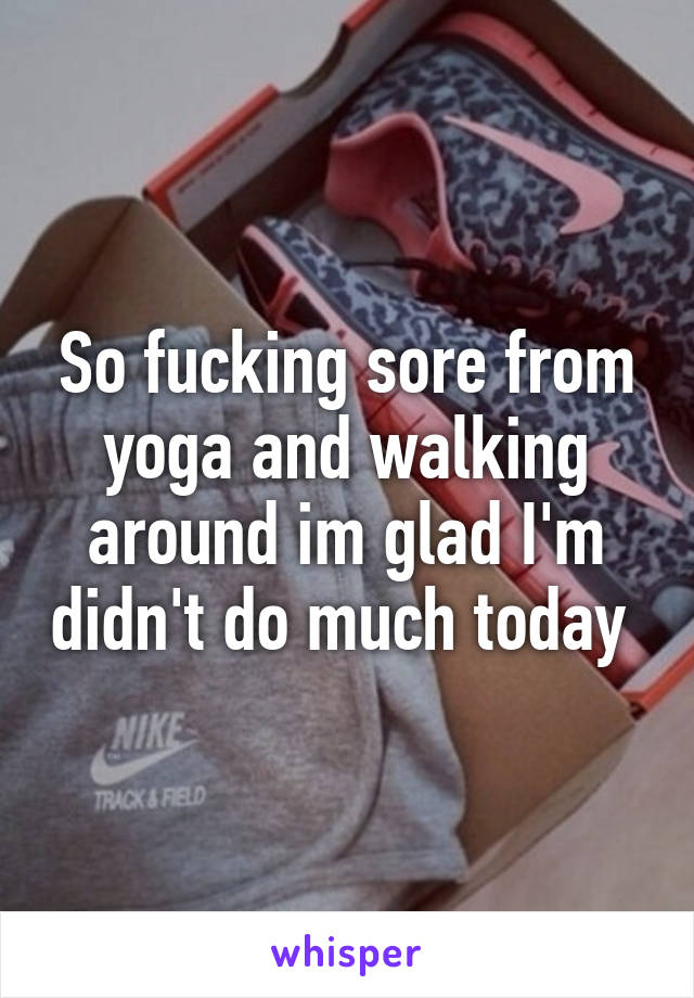 So fucking sore from yoga and walking around im glad I'm didn't do much today 