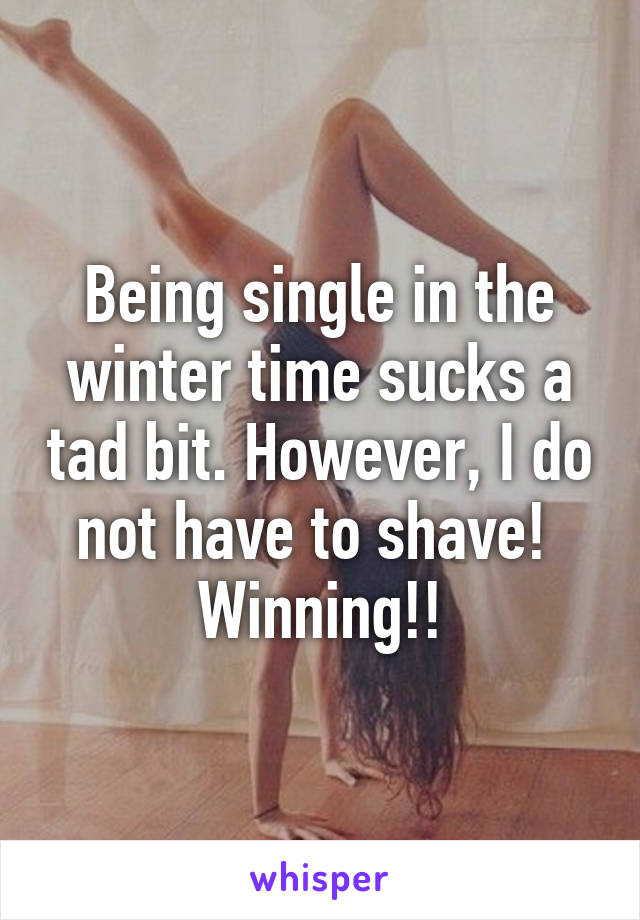 Being single in the winter time sucks a tad bit. However, I do not have to shave! 
Winning!!