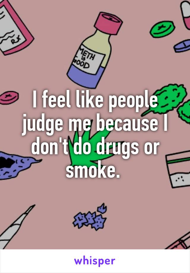 I feel like people judge me because I don't do drugs or smoke. 