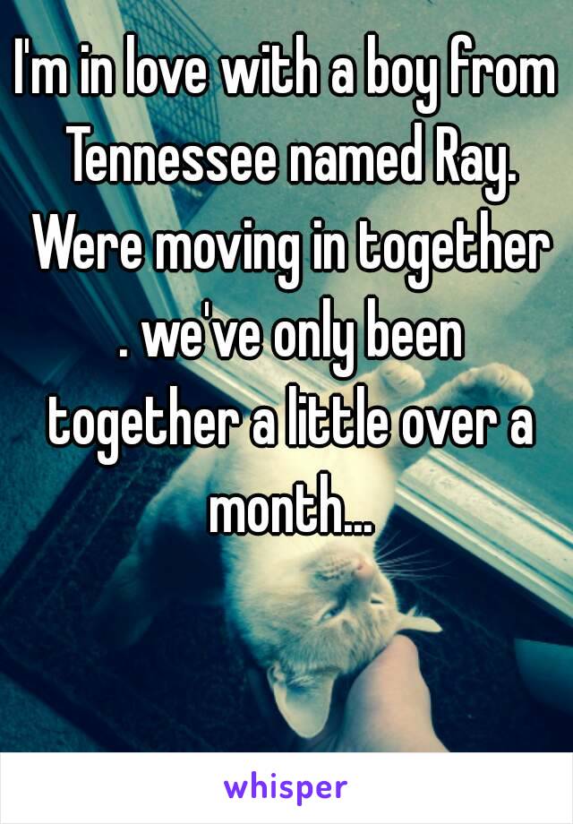 I'm in love with a boy from Tennessee named Ray. Were moving in together . we've only been together a little over a month...