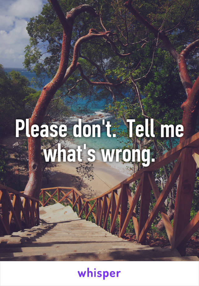 Please don't.  Tell me what's wrong.