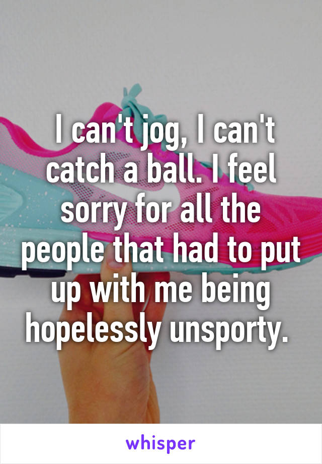  I can't jog, I can't catch a ball. I feel sorry for all the people that had to put up with me being hopelessly unsporty. 