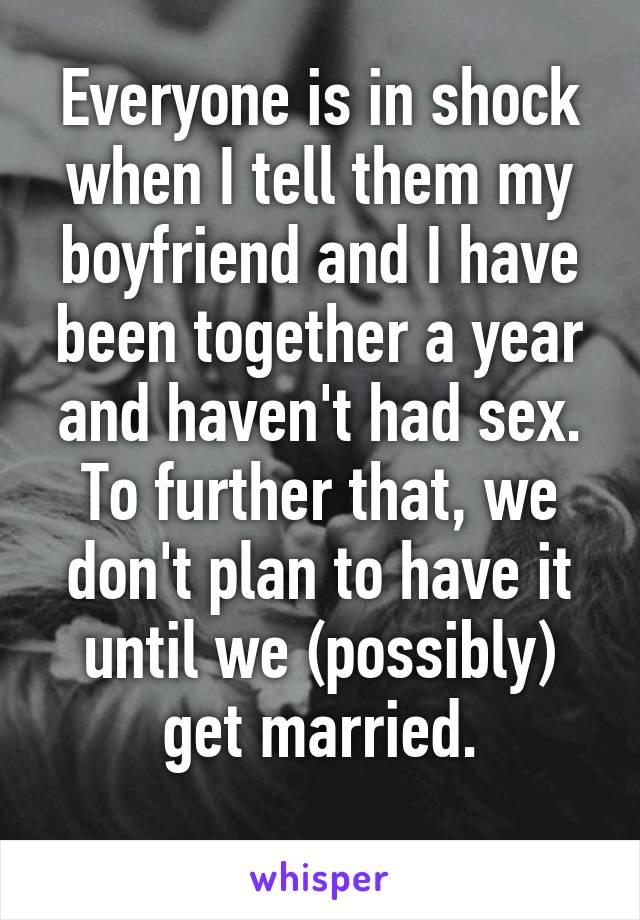 Everyone is in shock when I tell them my boyfriend and I have been together a year and haven't had sex. To further that, we don't plan to have it until we (possibly) get married.
