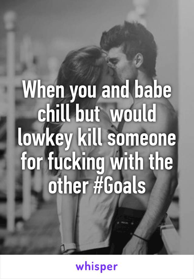 When you and babe chill but  would lowkey kill someone for fucking with the other #Goals