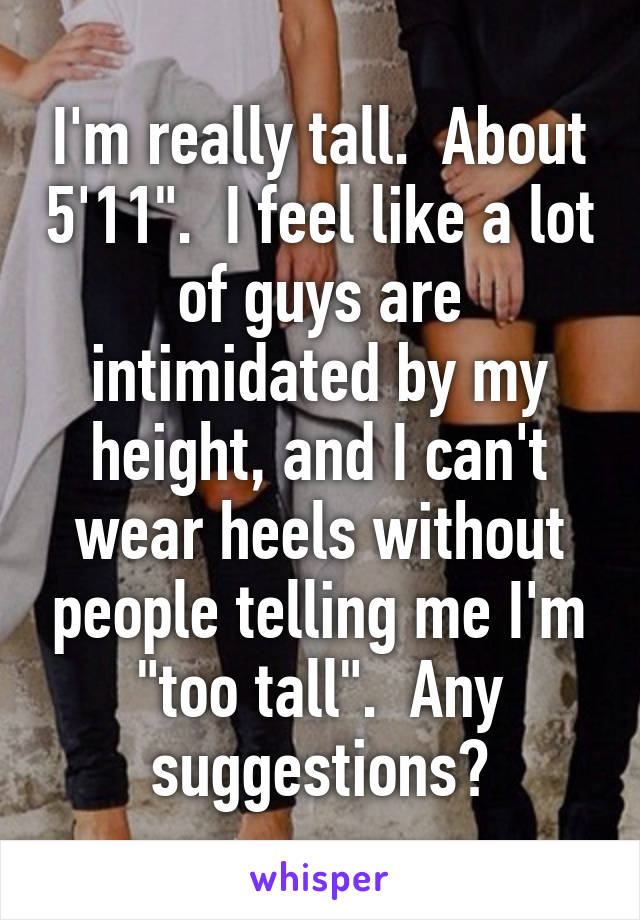 I'm really tall.  About 5'11".  I feel like a lot of guys are intimidated by my height, and I can't wear heels without people telling me I'm "too tall".  Any suggestions?