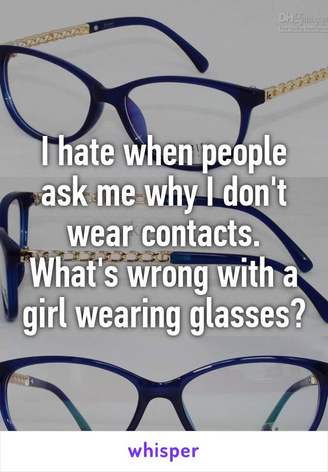 I hate when people ask me why I don't wear contacts. What's wrong with a girl wearing glasses?