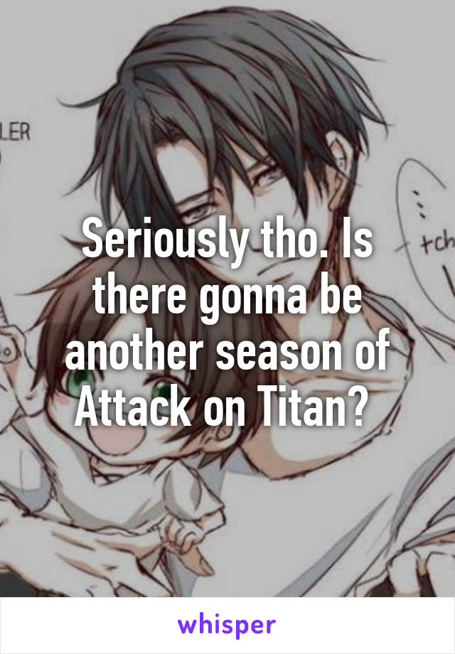 Seriously tho. Is there gonna be another season of Attack on Titan? 