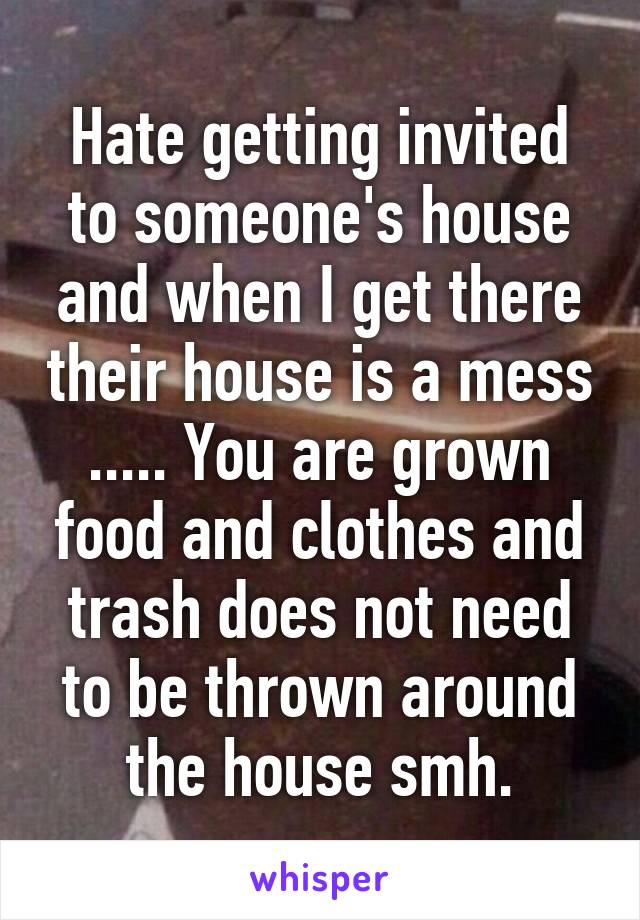 Hate getting invited to someone's house and when I get there their house is a mess ..... You are grown food and clothes and trash does not need to be thrown around the house smh.