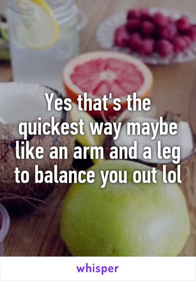 Yes that's the quickest way maybe like an arm and a leg to balance you out lol