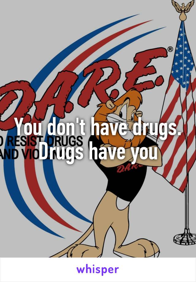 You don't have drugs. Drugs have you