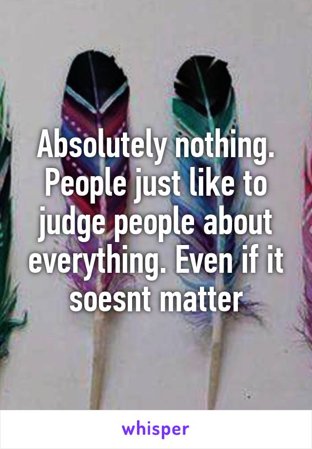 Absolutely nothing. People just like to judge people about everything. Even if it soesnt matter