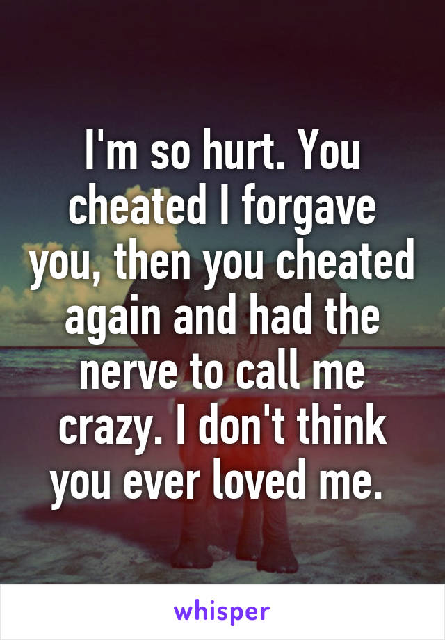 I'm so hurt. You cheated I forgave you, then you cheated again and had the nerve to call me crazy. I don't think you ever loved me. 