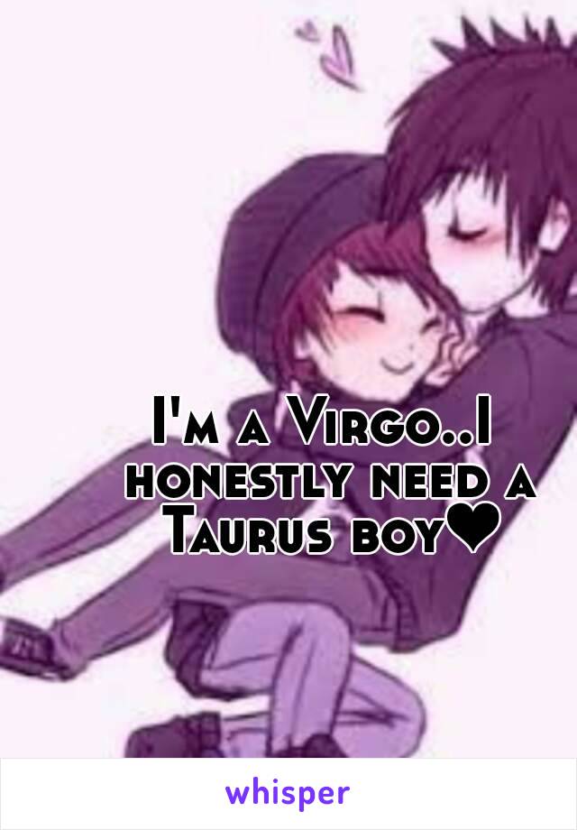 I'm a Virgo..I honestly need a Taurus boy❤