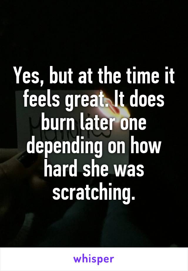 Yes, but at the time it feels great. It does burn later one depending on how hard she was scratching.