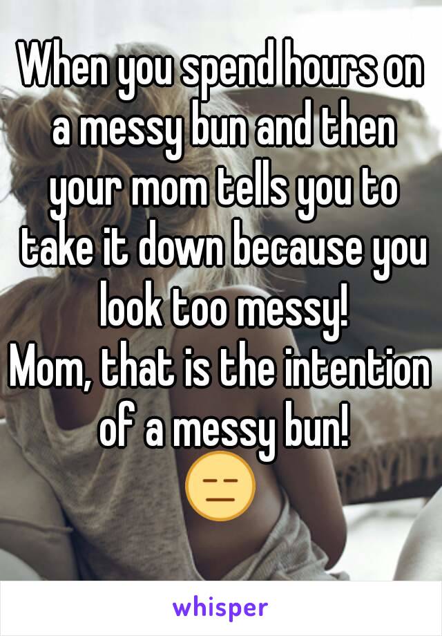 When you spend hours on a messy bun and then your mom tells you to take it down because you look too messy!
Mom, that is the intention of a messy bun!
😑