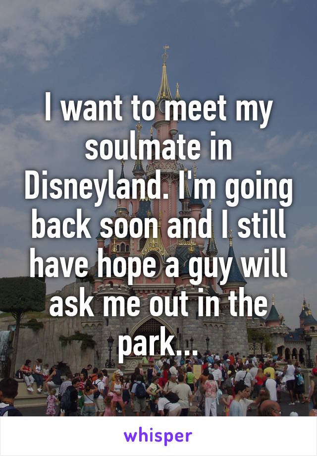 I want to meet my soulmate in Disneyland. I'm going back soon and I still have hope a guy will ask me out in the park...