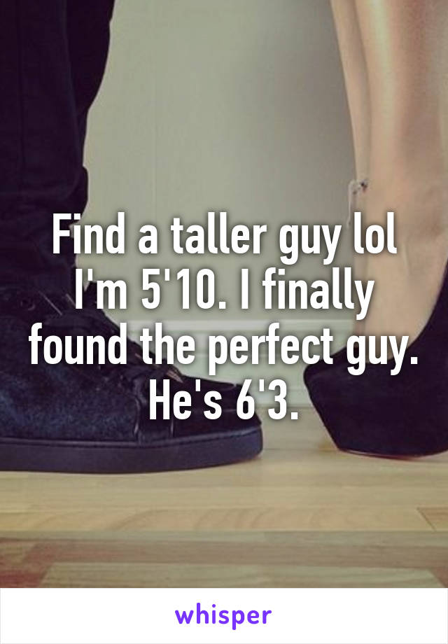 Find a taller guy lol
I'm 5'10. I finally found the perfect guy. He's 6'3.