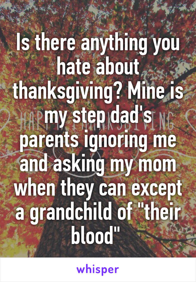 Is there anything you hate about thanksgiving? Mine is my step dad's parents ignoring me and asking my mom when they can except a grandchild of "their blood" 