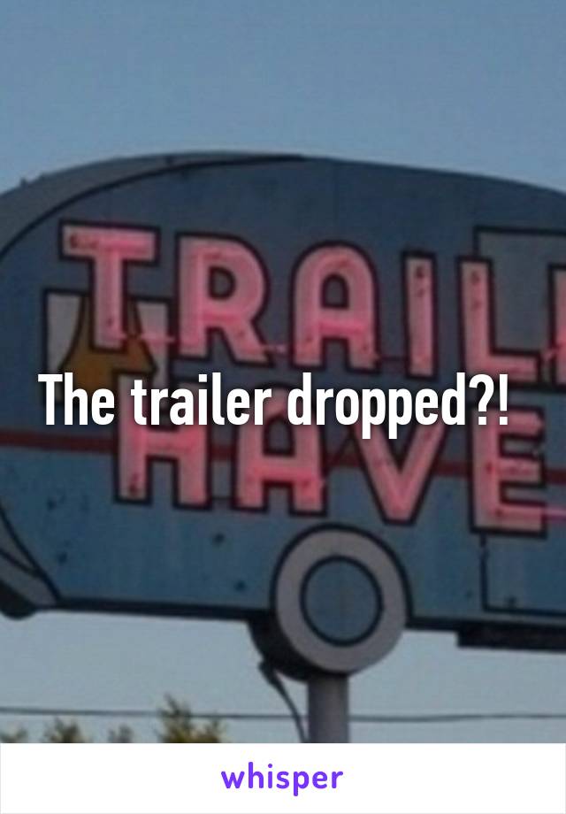 The trailer dropped?! 