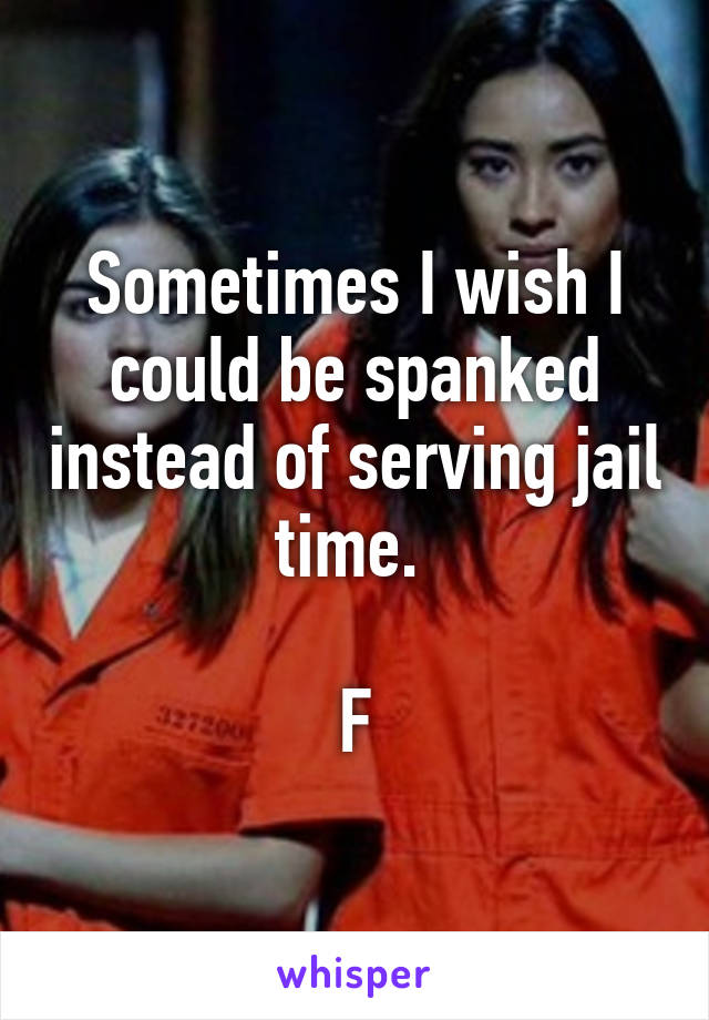 Sometimes I wish I could be spanked instead of serving jail time. 

F