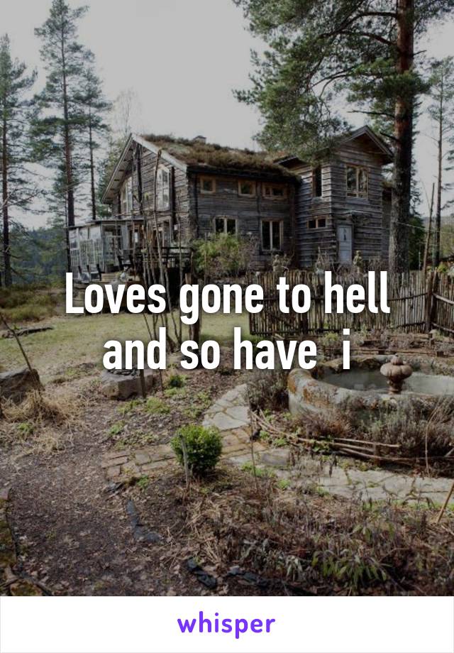 Loves gone to hell and so have  i