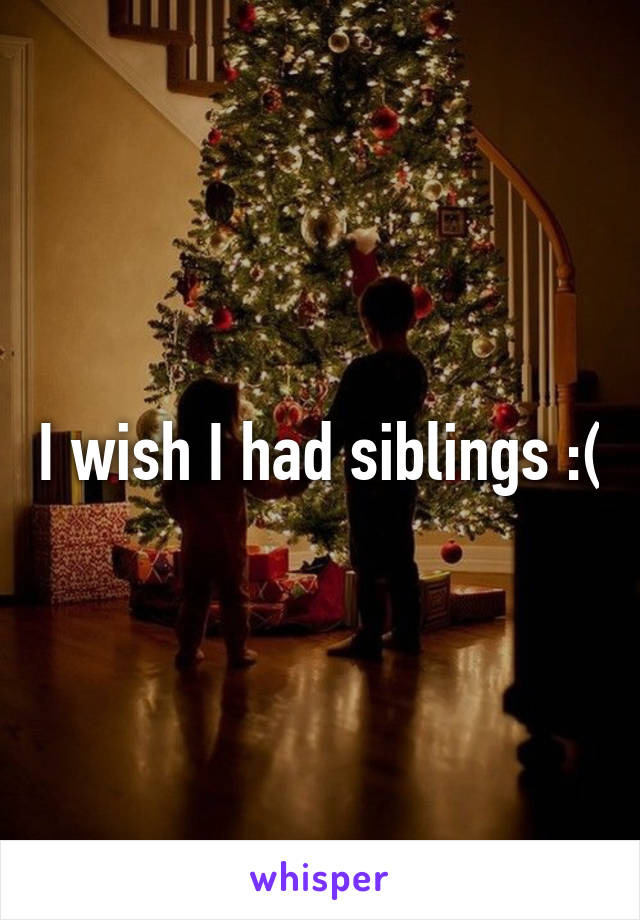 I wish I had siblings :(