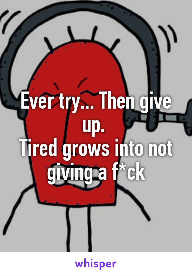 Ever try... Then give up. 
Tired grows into not giving a f*ck