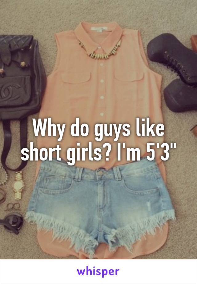 Why do guys like short girls? I'm 5'3"