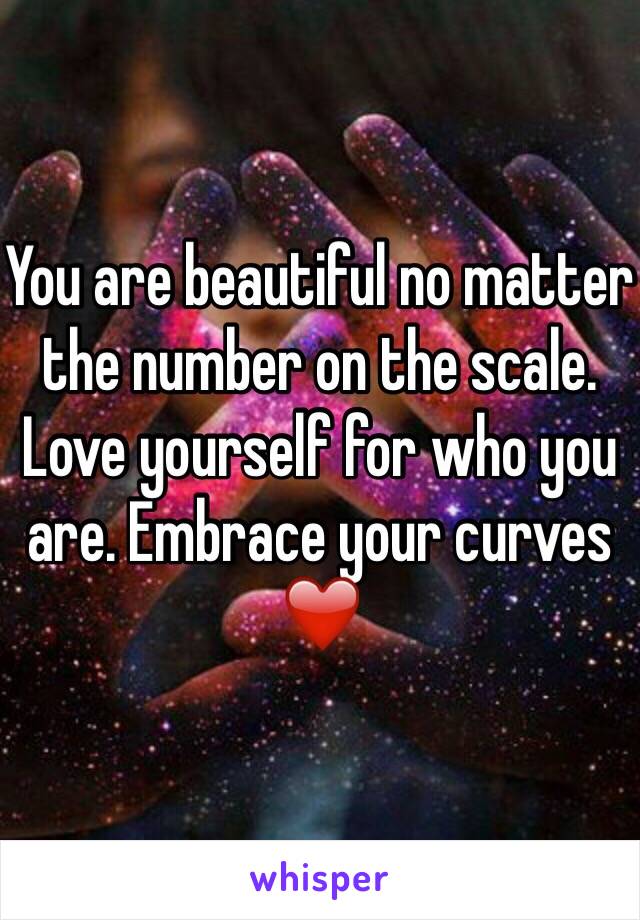 You are beautiful no matter the number on the scale. Love yourself for who you are. Embrace your curves ❤️