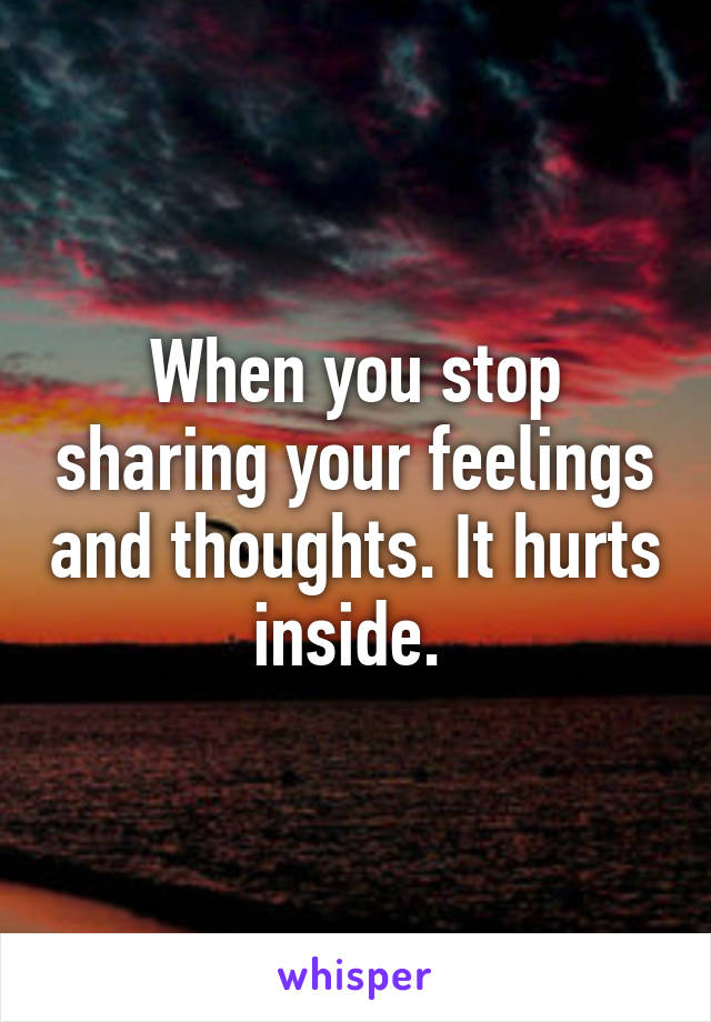 When you stop sharing your feelings and thoughts. It hurts inside. 