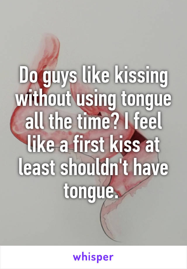 Do guys like kissing without using tongue all the time? I feel like a first kiss at least shouldn't have tongue. 