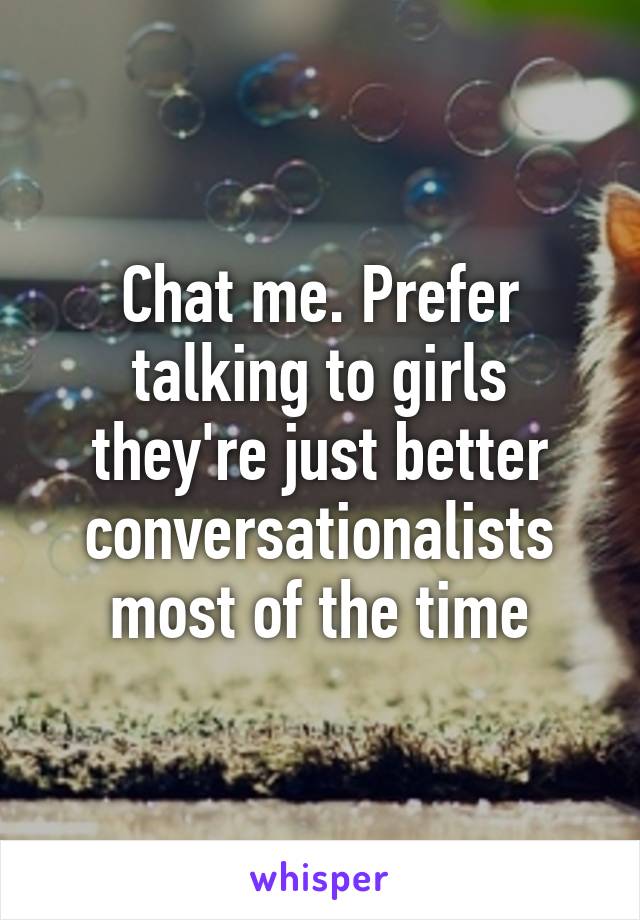 Chat me. Prefer talking to girls they're just better conversationalists most of the time